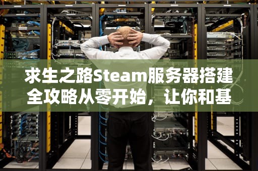 求生之路Steam服务器搭建全攻略从零开始，让你和基友嗨到爆！