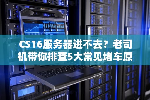 CS16服务器进不去？老司机带你排查5大常见堵车原因！
