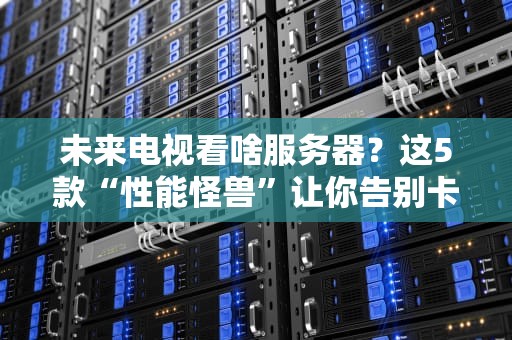 未来电视看啥服务器？这5款“性能怪兽”让你告别卡顿！
