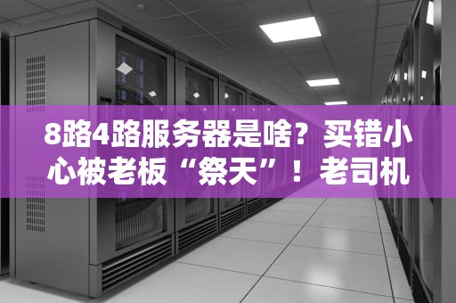 8路4路服务器是啥？买错小心被老板“祭天”！老司机带你避坑指南