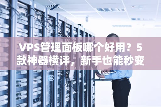 VPS管理面板哪个好用？5款神器横评，新手也能秒变服务器老司机！