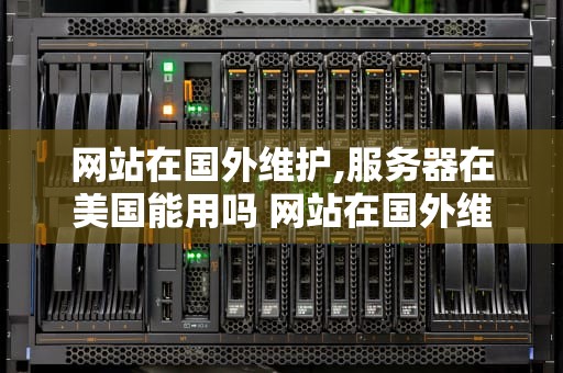 网站在国外维护,服务器在美国能用吗 网站在国外维护,服务器在美国能用吗安全吗