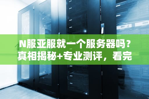 N服亚服就一个服务器吗？真相揭秘+专业测评，看完秒懂！