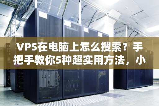 VPS在电脑上怎么搜索？手把手教你5种超实用方法，小白也能秒懂！