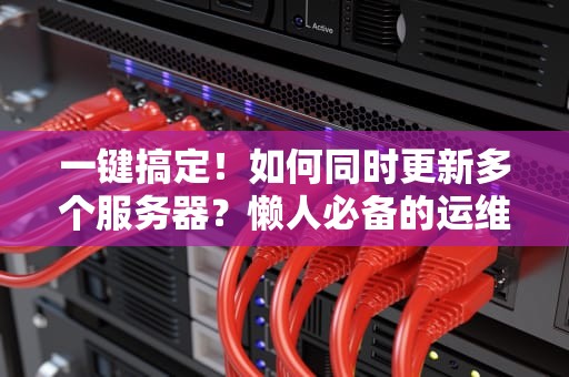一键搞定！如何同时更新多个服务器？懒人必备的运维效率神器