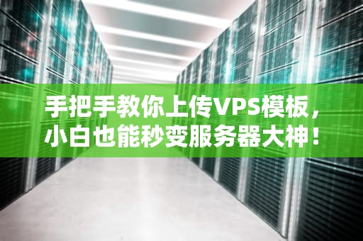 手把手教你上传VPS模板，小白也能秒变服务器大神！