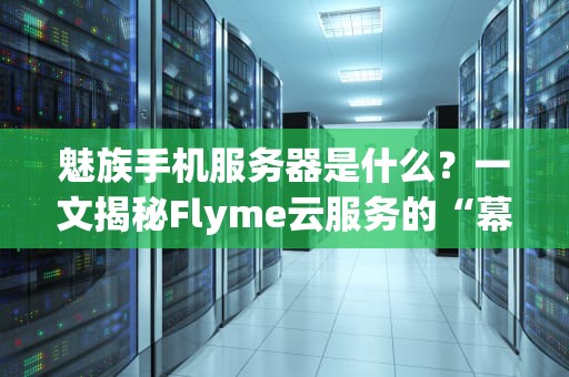 魅族手机服务器是什么？一文揭秘Flyme云服务的“幕后黑科技”