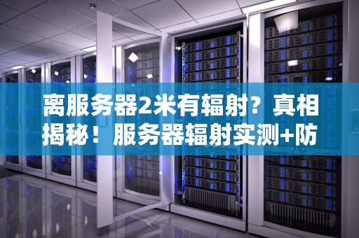 离服务器2米有辐射？真相揭秘！服务器辐射实测+防护指南