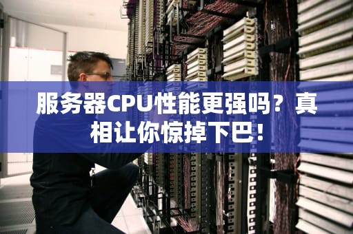 服务器CPU性能更强吗？真相让你惊掉下巴！