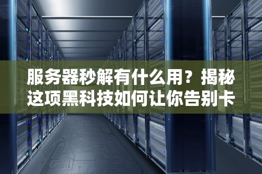 服务器秒解有什么用？揭秘这项黑科技如何让你告别卡顿！