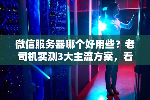 微信服务器哪个好用些？老司机实测3大主流方案，看完秒懂！