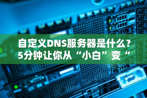 自定义DNS服务器是什么？5分钟让你从“小白”变“大神”！
