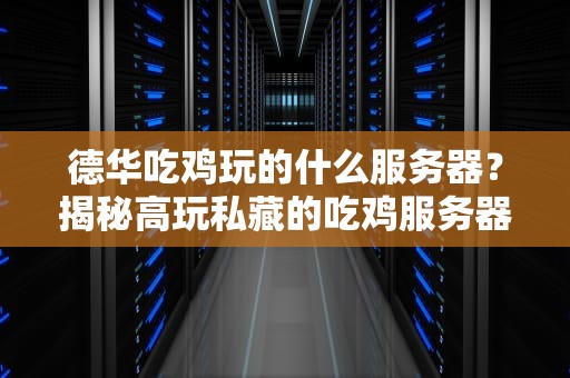 德华吃鸡玩的什么服务器？揭秘高玩私藏的吃鸡服务器配置！