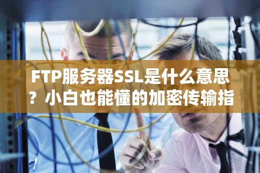 FTP服务器SSL是什么意思？小白也能懂的加密传输指南！