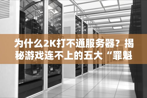 为什么2K打不通服务器？揭秘游戏连不上的五大“罪魁祸首”