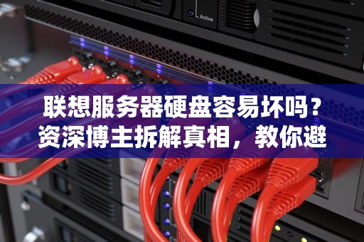 联想服务器硬盘容易坏吗？资深博主拆解真相，教你避坑指南！