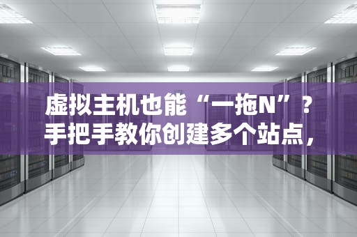 虚拟主机也能“一拖N”？手把手教你创建多个站点，省钱又省心！