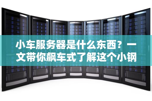 小车服务器是什么东西？一文带你飙车式了解这个小钢炮！