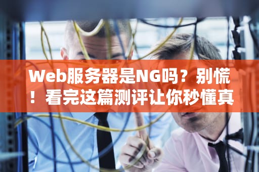Web服务器是NG吗？别慌！看完这篇测评让你秒懂真相！