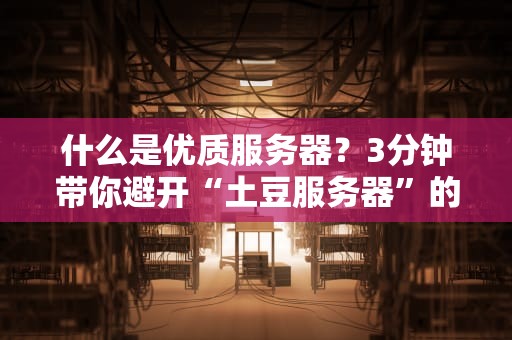 什么是优质服务器？3分钟带你避开“土豆服务器”的坑！