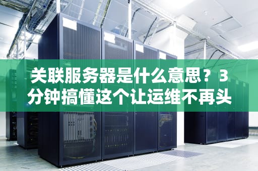 关联服务器是什么意思？3分钟搞懂这个让运维不再头秃的“神操作”！