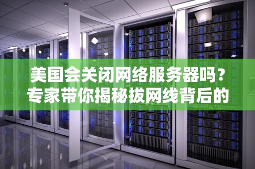 美国会关闭网络服务器吗？专家带你揭秘拔网线背后的真相！
