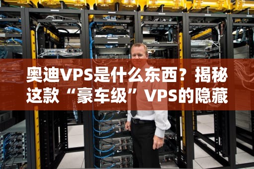 奥迪VPS是什么东西？揭秘这款“豪车级”VPS的隐藏技能！
