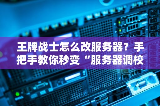王牌战士怎么改服务器？手把手教你秒变“服务器调校大师”！