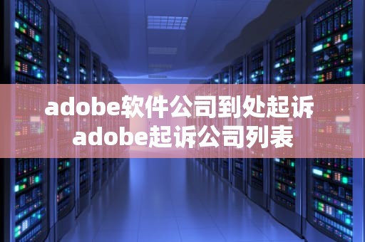adobe软件公司到处起诉 adobe起诉公司列表