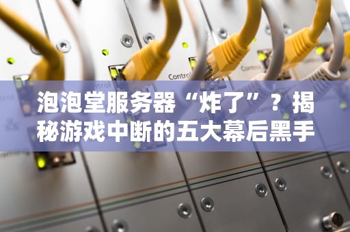 泡泡堂服务器“炸了”？揭秘游戏中断的五大幕后黑手！