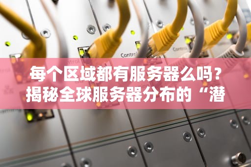 每个区域都有服务器么吗？揭秘全球服务器分布的“潜规则”