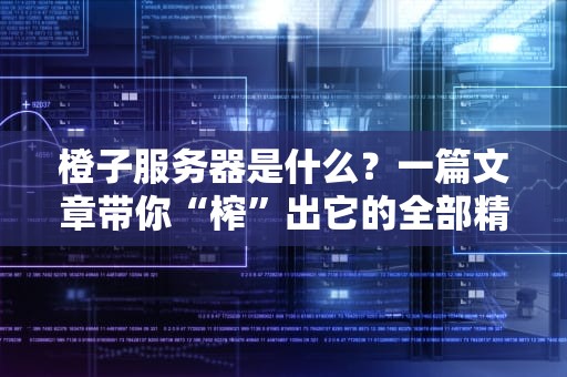橙子服务器是什么？一篇文章带你“榨”出它的全部精华！
