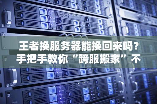 王者换服务器能换回来吗？手把手教你“跨服搬家”不翻车！