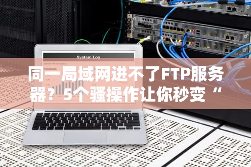 同一局域网进不了FTP服务器？5个骚操作让你秒变“内网传输大师”！
