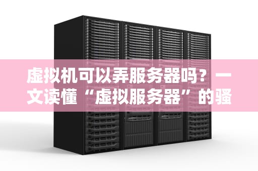 虚拟机可以弄服务器吗？一文读懂“虚拟服务器”的骚操作！