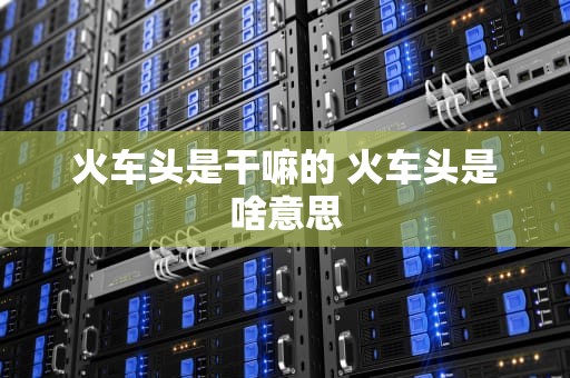 火车头是干嘛的 火车头是啥意思