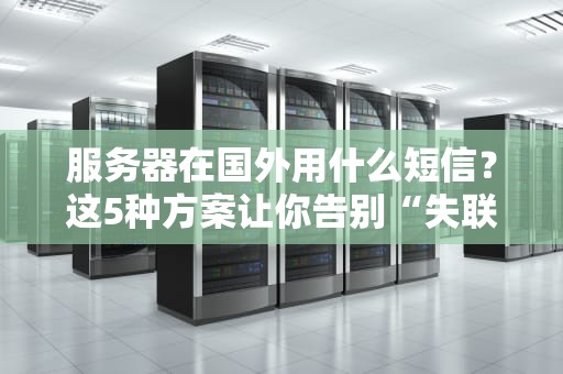 服务器在国外用什么短信？这5种方案让你告别“失联”焦虑！