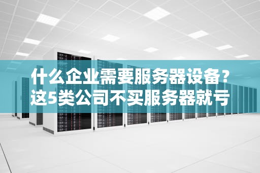 什么企业需要服务器设备？这5类公司不买服务器就亏大了！