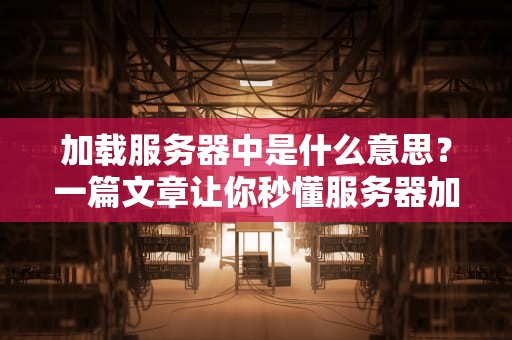 加载服务器中是什么意思？一篇文章让你秒懂服务器加载那些事儿！