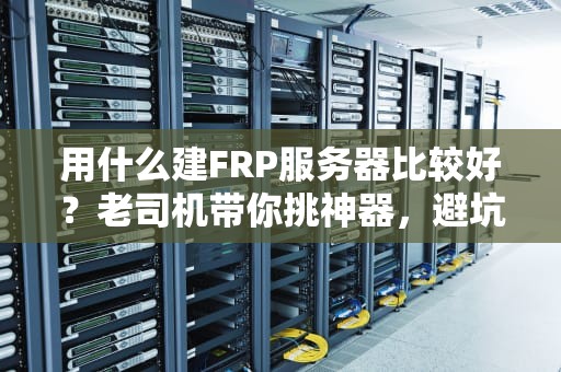 用什么建FRP服务器比较好？老司机带你挑神器，避坑指南全在这！