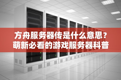方舟服务器传是什么意思？萌新必看的游戏服务器科普指南！