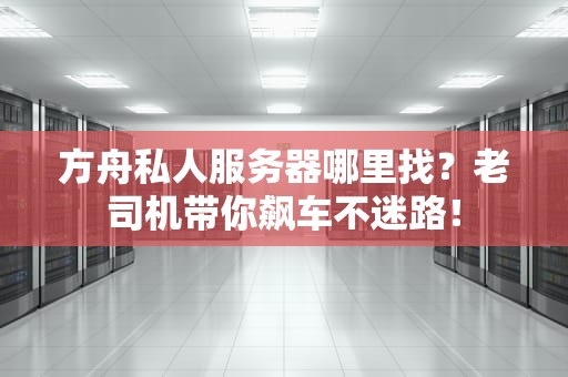 方舟私人服务器哪里找？老司机带你飙车不迷路！
