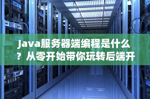 Java服务器端编程是什么？从零开始带你玩转后端开发！