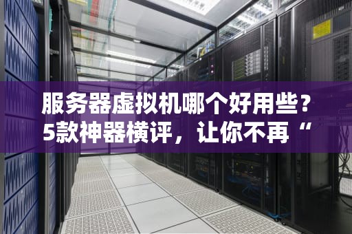 服务器虚拟机哪个好用些？5款神器横评，让你不再“云里雾里”！