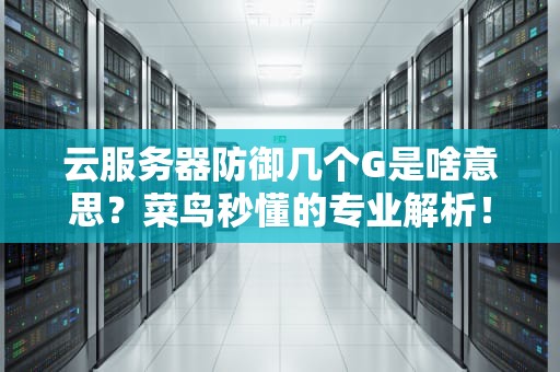 云服务器防御几个G是啥意思？菜鸟秒懂的专业解析！