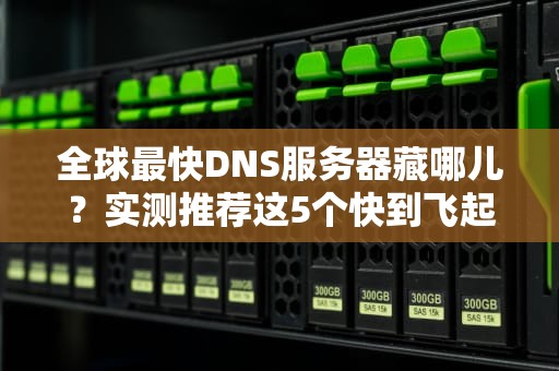 全球最快DNS服务器藏哪儿？实测推荐这5个快到飞起的选项！