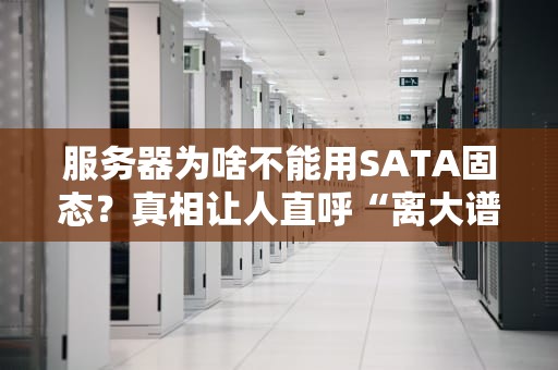 服务器为啥不能用SATA固态？真相让人直呼“离大谱”！