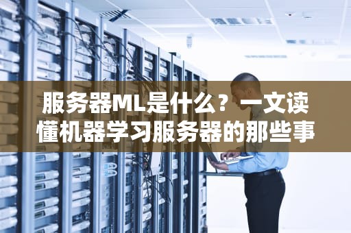 服务器ML是什么？一文读懂机器学习服务器的那些事儿（附选购指南）