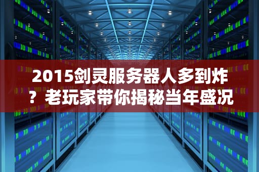 2015剑灵服务器人多到炸？老玩家带你揭秘当年盛况！