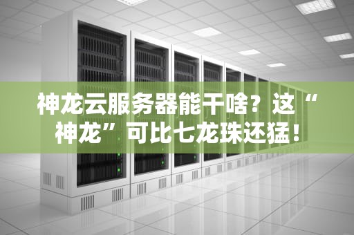 神龙云服务器能干啥？这“神龙”可比七龙珠还猛！